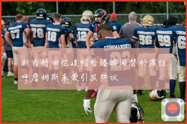 科内特回忆追帽哈滕瞬间替补席惊呼詹姆斯来袭引发热议